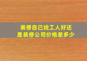 装修自己找工人好还是装修公司价格差多少