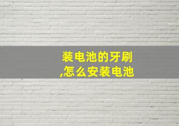 装电池的牙刷,怎么安装电池