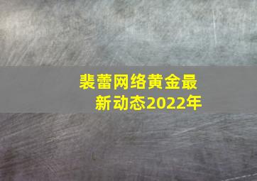 裴蕾网络黄金最新动态2022年