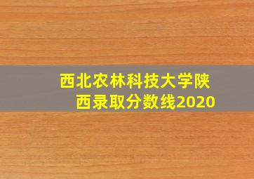 西北农林科技大学陕西录取分数线2020