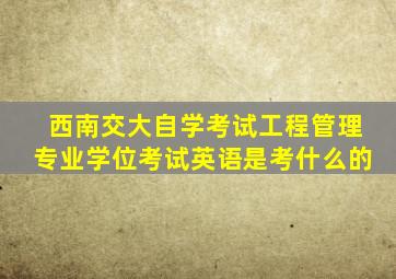 西南交大自学考试工程管理专业学位考试英语是考什么的