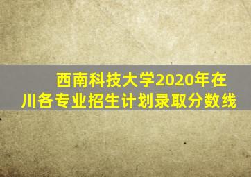 西南科技大学2020年在川各专业招生计划录取分数线