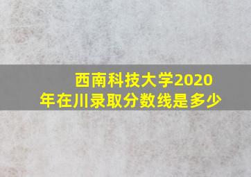 西南科技大学2020年在川录取分数线是多少