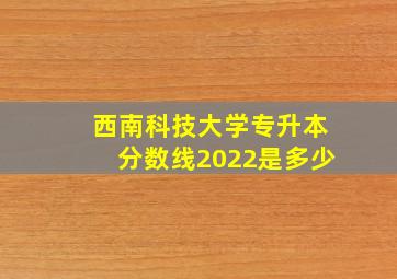 西南科技大学专升本分数线2022是多少