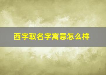 西字取名字寓意怎么样