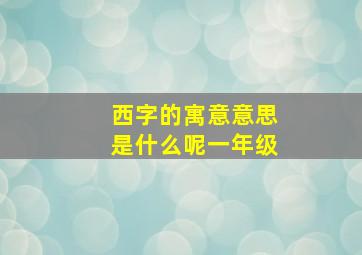 西字的寓意意思是什么呢一年级