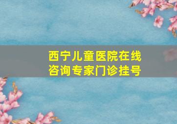 西宁儿童医院在线咨询专家门诊挂号