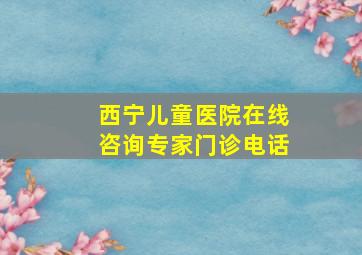 西宁儿童医院在线咨询专家门诊电话