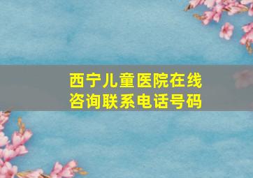 西宁儿童医院在线咨询联系电话号码