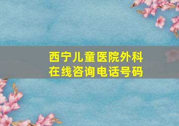 西宁儿童医院外科在线咨询电话号码