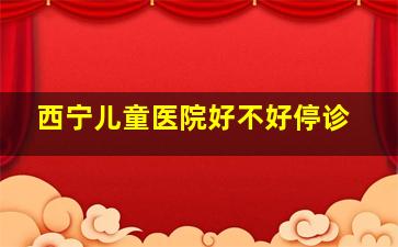 西宁儿童医院好不好停诊