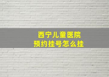 西宁儿童医院预约挂号怎么挂