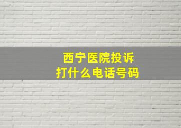 西宁医院投诉打什么电话号码