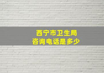 西宁市卫生局咨询电话是多少