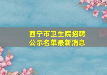 西宁市卫生院招聘公示名单最新消息