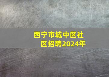 西宁市城中区社区招聘2024年