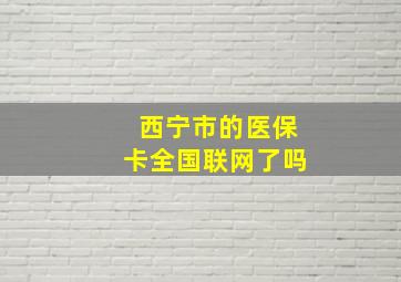 西宁市的医保卡全国联网了吗