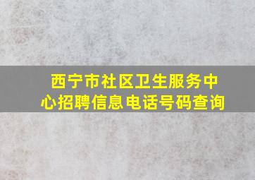 西宁市社区卫生服务中心招聘信息电话号码查询