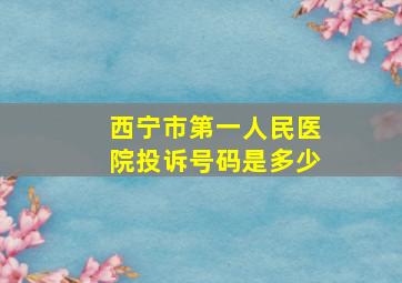 西宁市第一人民医院投诉号码是多少