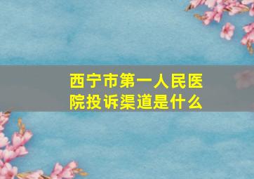 西宁市第一人民医院投诉渠道是什么