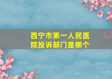 西宁市第一人民医院投诉部门是哪个