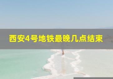 西安4号地铁最晚几点结束