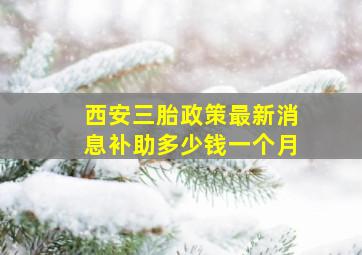 西安三胎政策最新消息补助多少钱一个月