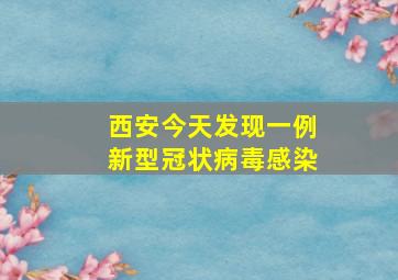 西安今天发现一例新型冠状病毒感染