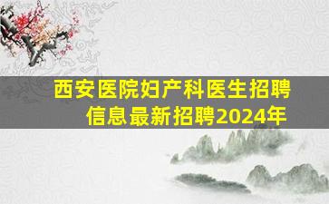 西安医院妇产科医生招聘信息最新招聘2024年