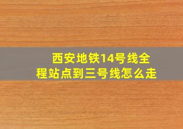 西安地铁14号线全程站点到三号线怎么走