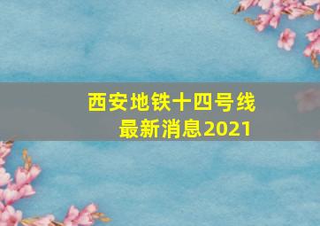 西安地铁十四号线最新消息2021