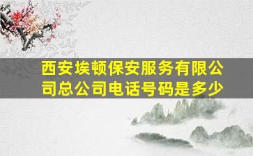 西安埃顿保安服务有限公司总公司电话号码是多少