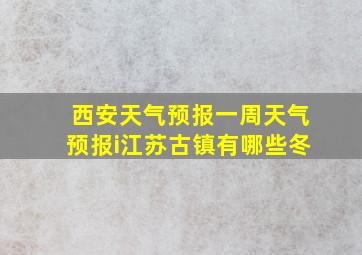 西安天气预报一周天气预报i江苏古镇有哪些冬