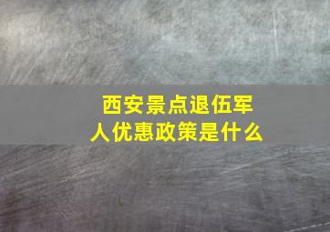 西安景点退伍军人优惠政策是什么