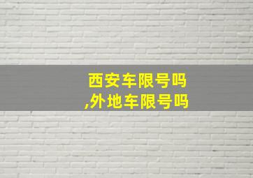 西安车限号吗,外地车限号吗