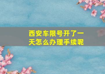 西安车限号开了一天怎么办理手续呢