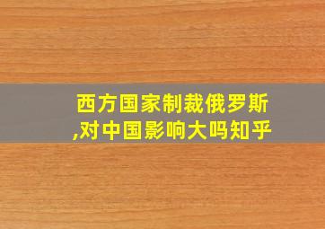 西方国家制裁俄罗斯,对中国影响大吗知乎