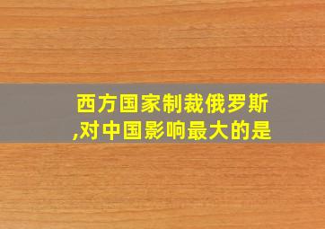 西方国家制裁俄罗斯,对中国影响最大的是