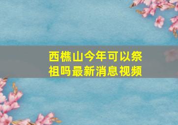 西樵山今年可以祭祖吗最新消息视频