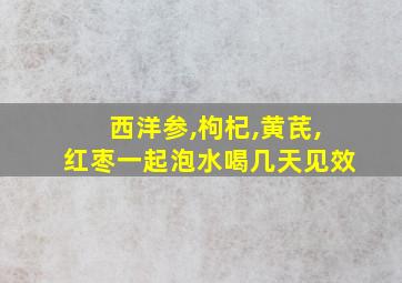 西洋参,枸杞,黄芪,红枣一起泡水喝几天见效