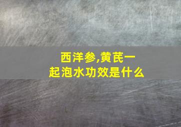 西洋参,黄芪一起泡水功效是什么