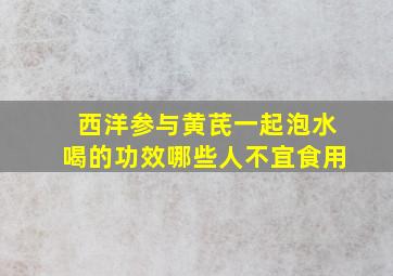 西洋参与黄芪一起泡水喝的功效哪些人不宜食用