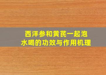 西洋参和黄芪一起泡水喝的功效与作用机理