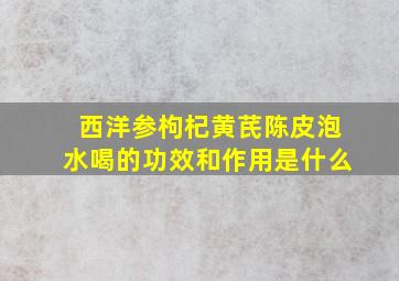 西洋参枸杞黄芪陈皮泡水喝的功效和作用是什么