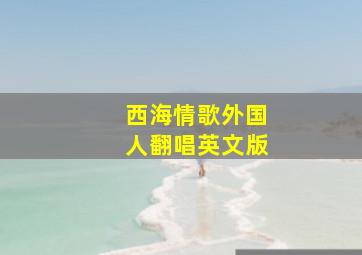 西海情歌外国人翻唱英文版