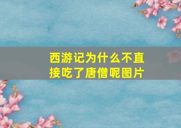 西游记为什么不直接吃了唐僧呢图片