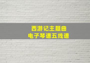 西游记主题曲电子琴谱五线谱