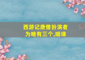 西游记唐僧扮演者为啥有三个,姻缘