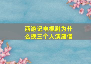 西游记电视剧为什么换三个人演唐僧