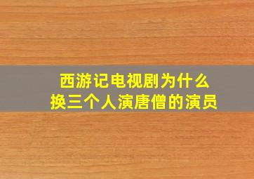 西游记电视剧为什么换三个人演唐僧的演员